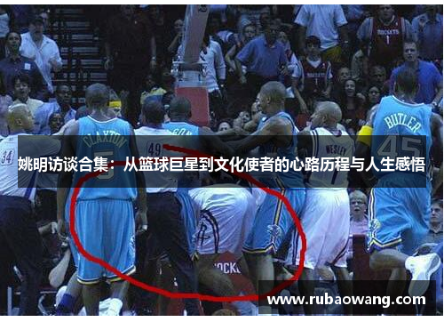 姚明访谈合集：从篮球巨星到文化使者的心路历程与人生感悟