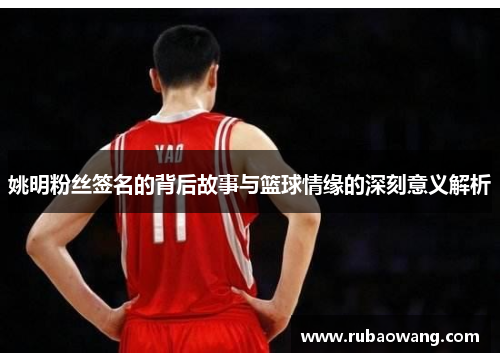 姚明粉丝签名的背后故事与篮球情缘的深刻意义解析