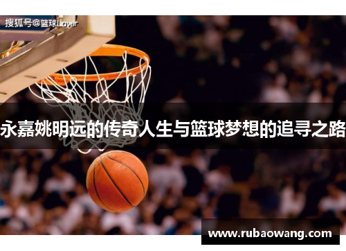 永嘉姚明远的传奇人生与篮球梦想的追寻之路