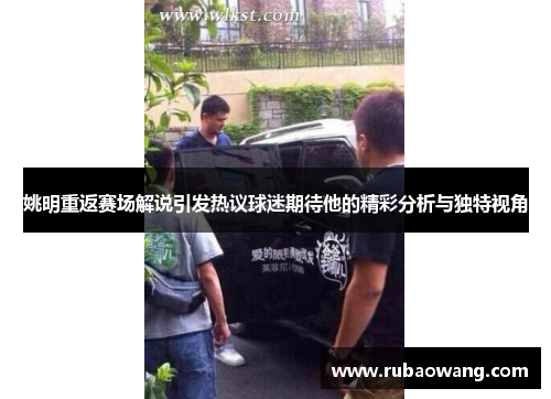 姚明重返赛场解说引发热议球迷期待他的精彩分析与独特视角