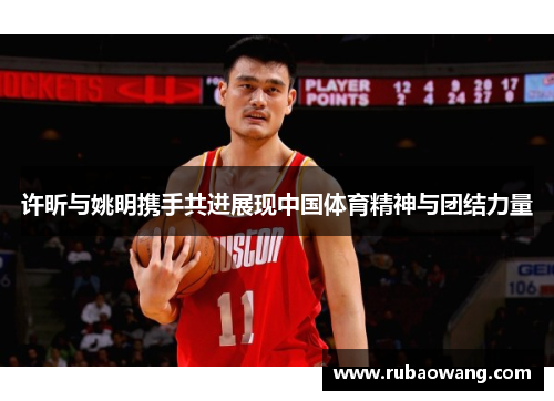 许昕与姚明携手共进展现中国体育精神与团结力量