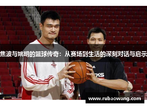 焦波与姚明的篮球传奇：从赛场到生活的深刻对话与启示