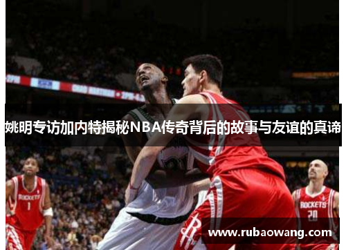 姚明专访加内特揭秘NBA传奇背后的故事与友谊的真谛