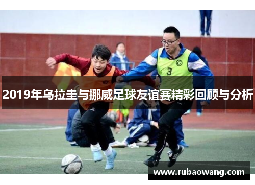 2019年乌拉圭与挪威足球友谊赛精彩回顾与分析