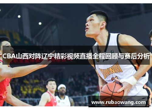 CBA山西对阵辽宁精彩视频直播全程回顾与赛后分析