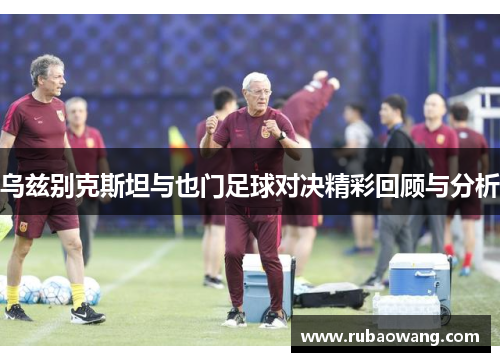乌兹别克斯坦与也门足球对决精彩回顾与分析