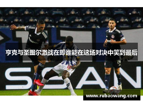 亨克与圣图尔激战在即谁能在这场对决中笑到最后