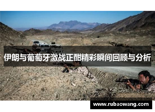 伊朗与葡萄牙激战正酣精彩瞬间回顾与分析