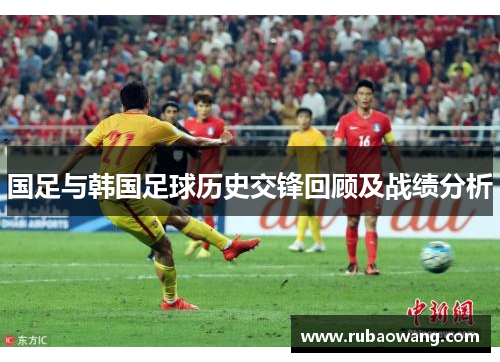 国足与韩国足球历史交锋回顾及战绩分析