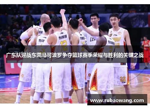 广东队迎战东莞马可波罗争夺篮球赛季荣耀与胜利的关键之战