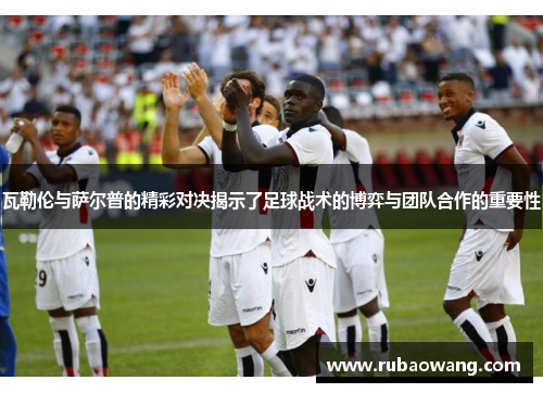 瓦勒伦与萨尔普的精彩对决揭示了足球战术的博弈与团队合作的重要性