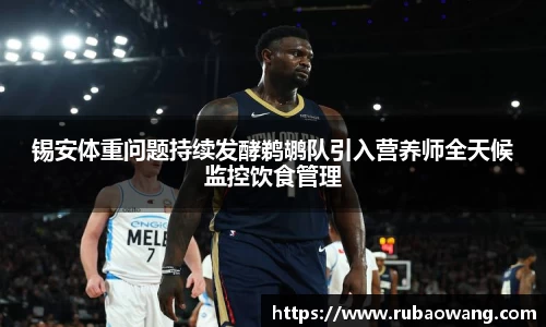 WilliamHill锡安体重问题持续发酵鹈鹕队引入营养师全天候监控饮食管理