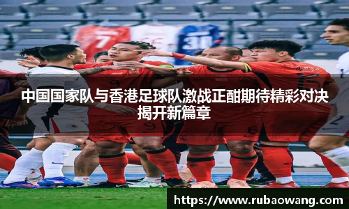 WilliamHill中国国家队与香港足球队激战正酣期待精彩对决揭开新篇章